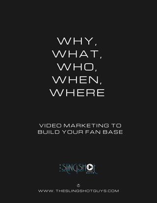 WWW. THESLINGSHOTGUYS.COM
WHY,
WHAT,
WHO,
WHEN,
WHERE
VIDEO MARKETING TO
BUILD YOUR FAN BASE
 