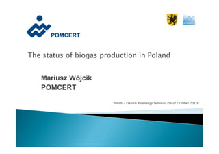 The status of biogas production in Poland


   Mariusz Wójcik
   POMCERT

                        Polish - Danish Bioenergy Seminar 7th of October 2010r.
 
