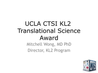 UCLA CTSI KL2
Translational Science
Award
Mitchell Wong, MD PhD
Director, KL2 Program
 