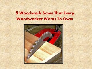 5 Woodwork Saws That Every 
Woodworker Wants To Own! 
 