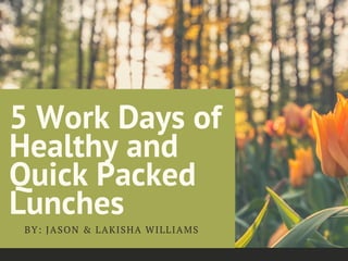 5 Work Days of
Healthy and
Quick Packed
Lunches
BY: JASON & LAKISHA WILLIAMS
 