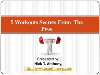Presented by,
Nick T. Anthony,
http://www.asadfitness.com
5 Workouts Secrets From The
Pros
 