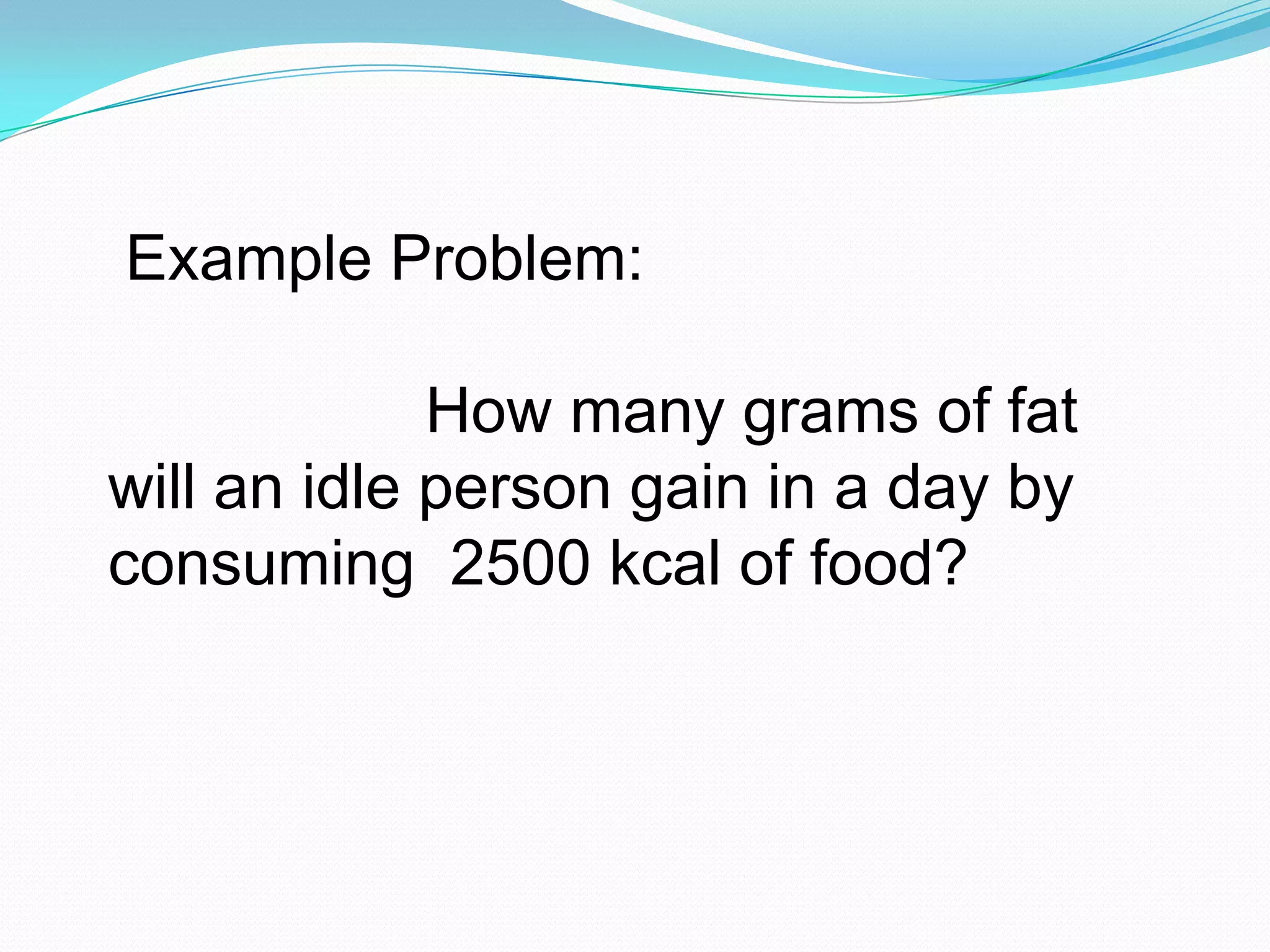 Example Problem:
How many grams of fat
will an idle person gain in a day by
consuming 2500 kcal of food?