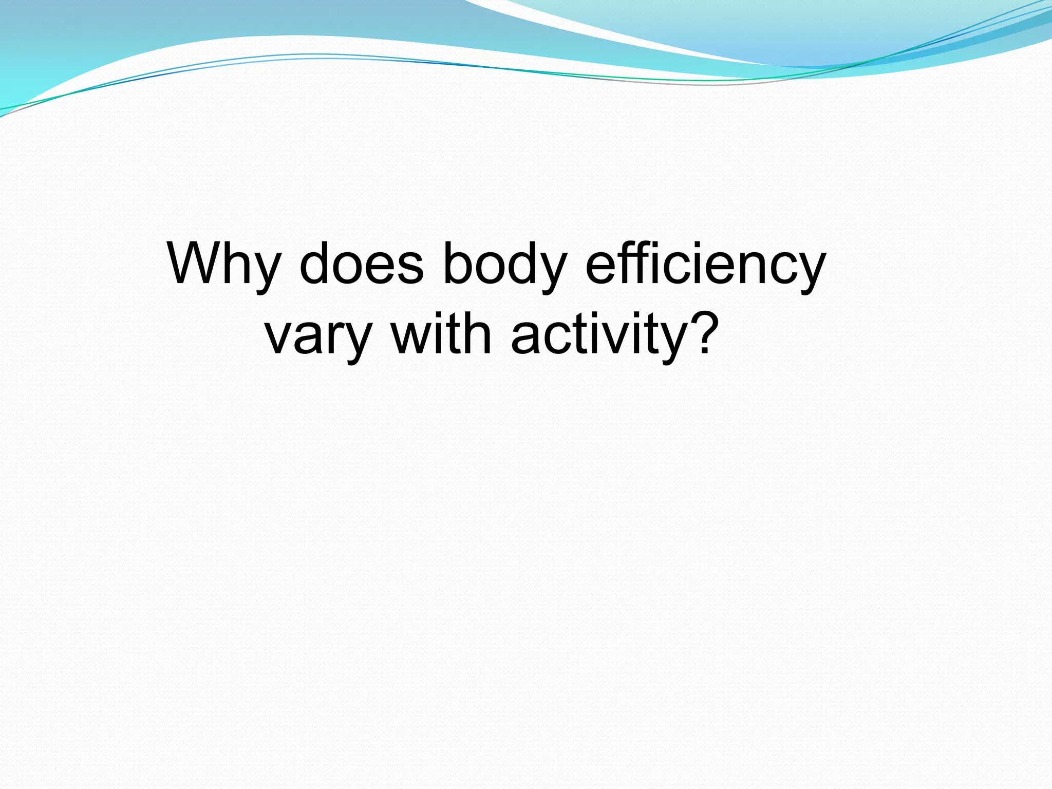 Why does body efficiency
vary with activity?