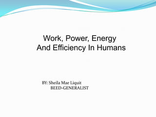 Work, Power, Energy
And Efficiency In Humans
BY: Sheila Mae Liquit
BEED-GENERALIST
 