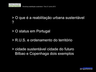Workshop reabilitação sustentável : Faro 21 Junho 2012




> O que é a reabilitação urbana sustentável
?

> O status em Portugal

> R.U.S. e ordenamento do território

> cidade sustentável cidade do futuro
  Bilbao e Copenhaga dois exemplos
 