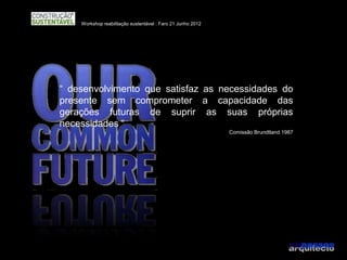 Workshop reabilitação sustentável : Faro 21 Junho 2012




“ desenvolvimento que satisfaz as necessidades do
presente sem comprometer a capacidade das
gerações futuras de suprir as suas próprias
necessidades “
                                                             Comissão Brundtland 1987
 