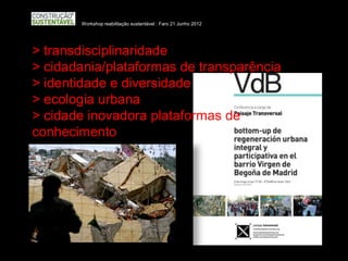 Workshop reabilitação sustentável : Faro 21 Junho 2012




> transdisciplinaridade
> cidadania/plataformas de transparência
> identidade e diversidade
> ecologia urbana
> cidade inovadora plataformas de
conhecimento
 