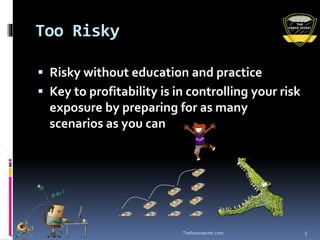 Too Risky
 Risky without education and practice
 Key to profitability is in controlling your risk
exposure by preparing for as many
scenarios as you can
Theforexsecret.com 5
 
