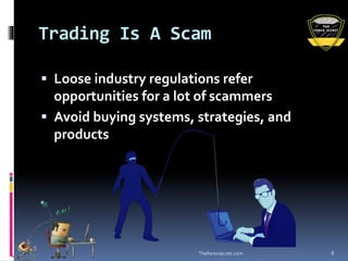 Trading Is A Scam
 Loose industry regulations refer
opportunities for a lot of scammers
 Avoid buying systems, strategies, and
products
Theforexsecret.com 6
 