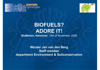BIOFUELS?
             ADORE IT!
   BioMotion, Hannover, 12th of November, 2009



        Wouter Jan van den Berg
              Staff member
department Environment & Soilconservation
 