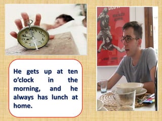 He gets up at ten
o’clock   in    the
morning, and he
always has lunch at
home.
 