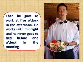 Then he goes to
work at five o’clock
in the afternoon. He
works until midnight
and he never goes to
bed before one
o’clock     in   the
morning.
 
