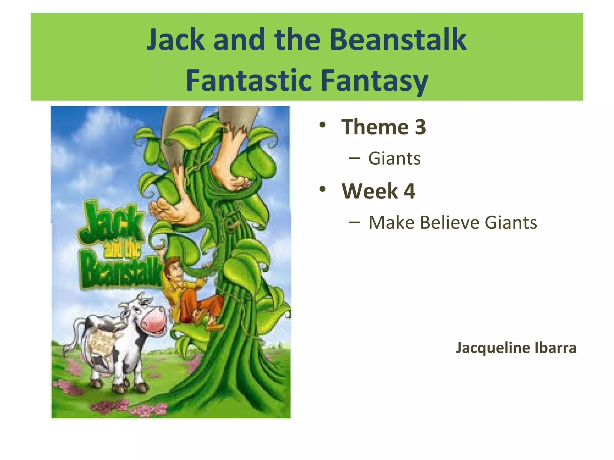 Jack and the Beanstalk
Fantastic Fantasy
• Theme 3
– Giants
• Week 4
– Make Believe Giants
Jacqueline Ibarra
 