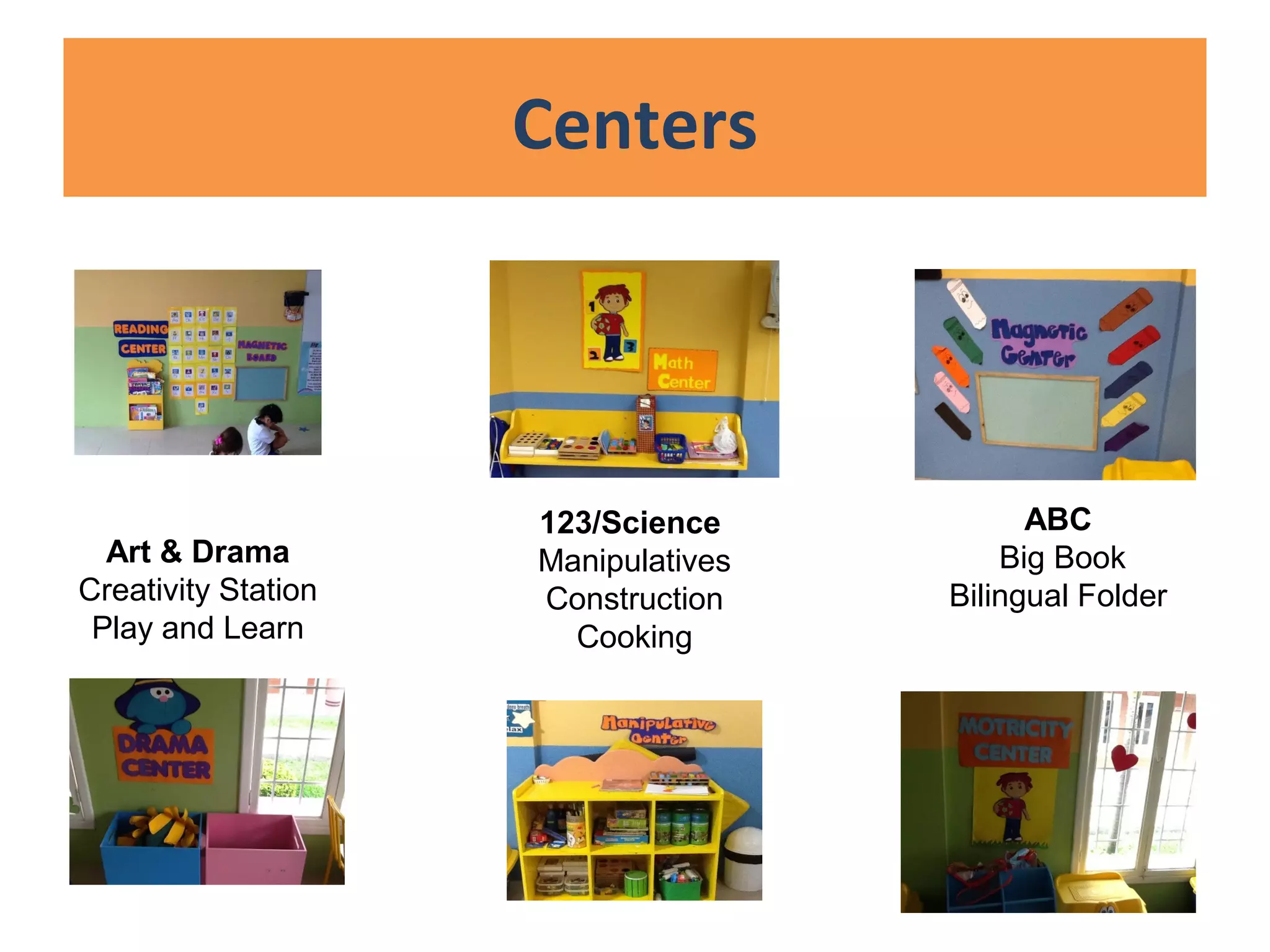 Centers
Art & Drama
Creativity Station
Play and Learn
123/Science
Manipulatives
Construction
Cooking
ABC
Big Book
Bilingual Folder
 