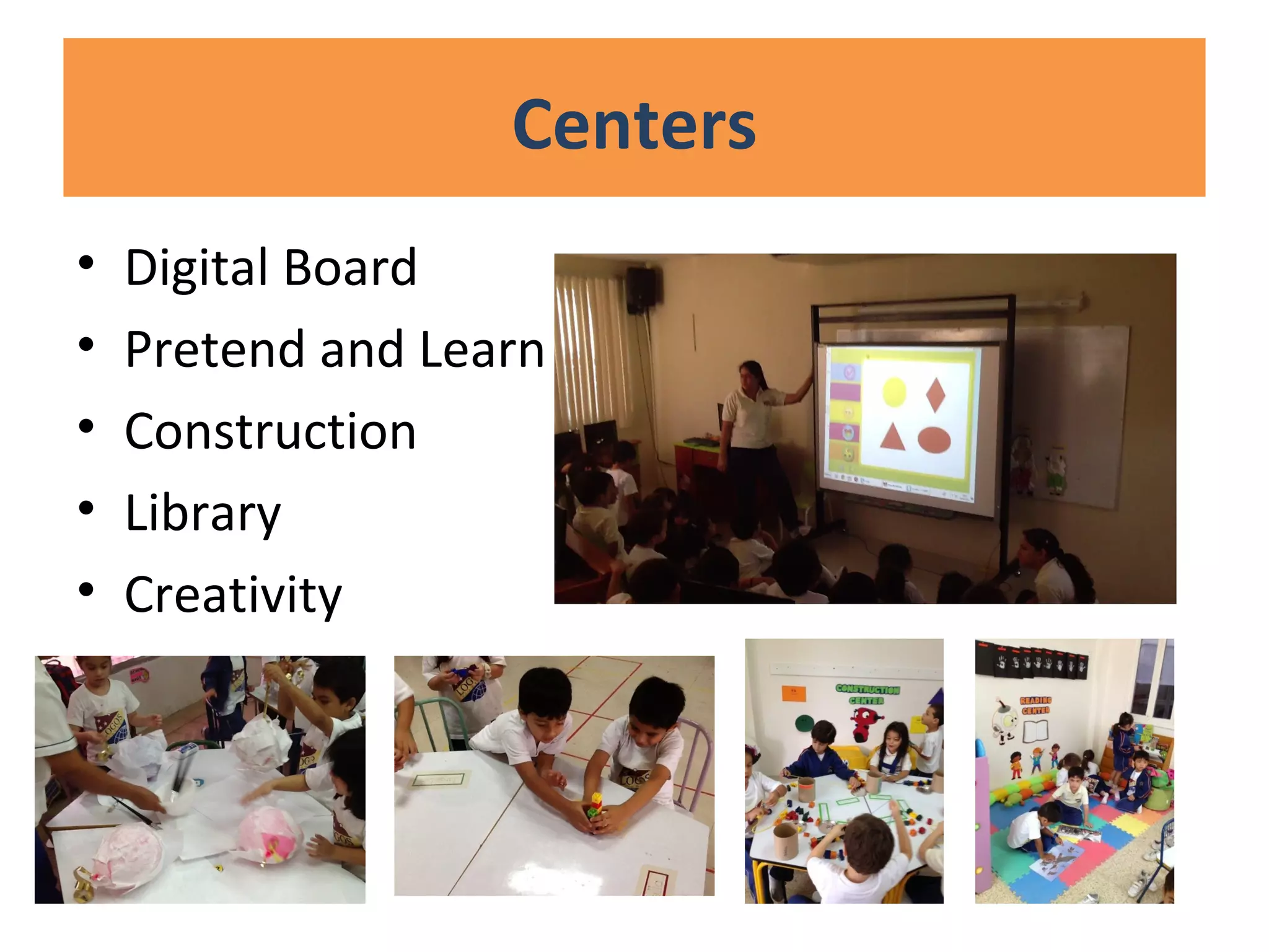 Centers
• Digital Board
• Pretend and Learn
• Construction
• Library
• Creativity
 