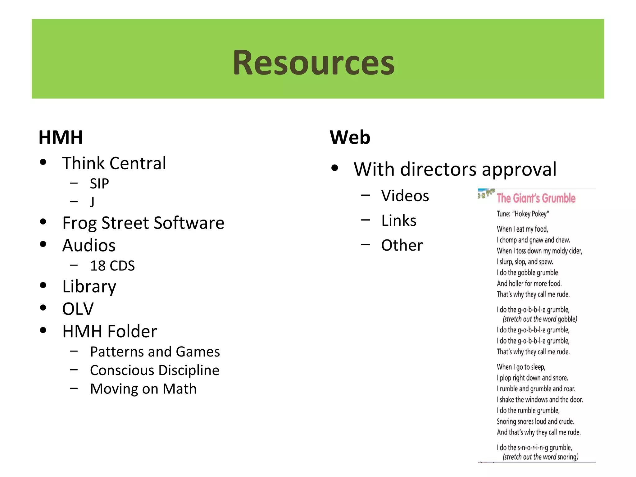 Resources
HMH
• Think Central
– SIP
– J
• Frog Street Software
• Audios
– 18 CDS
• Library
• OLV
• HMH Folder
– Patterns and Games
– Conscious Discipline
– Moving on Math
Web
• With directors approval
– Videos
– Links
– Other
 