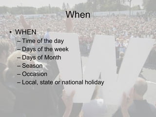 When WHEN Time of the day Days of the week Days of Month Season Occasion Local, state or national holiday 