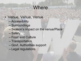 Where Venue, Venue, Venue Accessibility Surroundings Season’s impact on the venue/Place Safety Food and Culture  Transportation  Govt. Authorities support  Legal regulations 