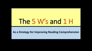 The 5 W’s and 1 H
As a Strategy for Improving Reading Comprehension
 