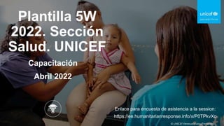 © UNICEFVenezuela/2019/Fernandez
Plantilla 5W
2022. Sección
Salud. UNICEF
Capacitación
Abril 2022
Enlace para encuesta de asistencia a la session:
https://ee.humanitarianresponse.info/x/P0TPkvXo
 