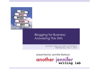 Southern Midcoast Maine Chamber:
Wednesday, May 1, 2013
presented by Jennifer Barbour
Blogging for Business:
Answering The 5Ws
 