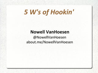 5 W's of Hookin'
Nowell VanHoesen
@NowellVanHoesen
about.me/NowellVanHoesen
 