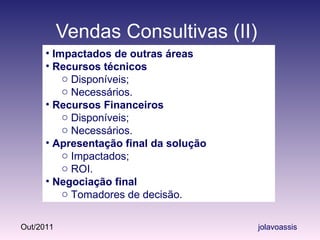Vendas Consultivas (II) Impactados de outras áreas Recursos técnicos Disponíveis; Necessários. Recursos Financeiros Disponíveis; Necessários. Apresentação final da solução Impactados; ROI. Negociação final Tomadores de decisão. 