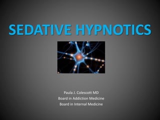 SEDATIVE HYPNOTICS
Paula J. Colescott MD
Board in Addiction Medicine
Board in Internal Medicine
 