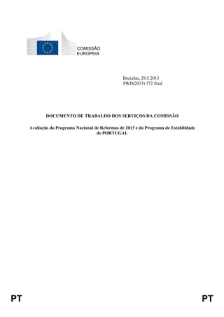 PT PT
COMISSÃO
EUROPEIA
Bruxelas, 29.5.2013
SWD(2013) 372 final
DOCUMENTO DE TRABALHO DOS SERVIÇOS DA COMISSÃO
Avaliação do Programa Nacional de Reformas de 2013 e do Programa de Estabilidade
de PORTUGAL
 