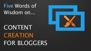 Five Words of
Wisdom on...
CONTENT
CREATION
FOR BLOGGERS
 