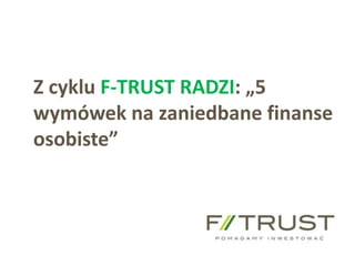 f-trust@f-trust.pl www.f-trust.pl
F-Trust SA tel./fax +48 61 855 44 11
Z cyklu F-TRUST RADZI: „5
wymówek na zaniedbane finanse
osobiste”
 