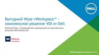 Выгодный Wyse vWorkspace™ -
комплексное решение VDI от Dell
Евгений Ким | Руководитель департамента комплексных
решений IBS Platformix
1
 