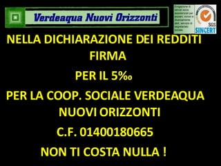 NELLA DICHIARAZIONE DEI REDDITI  FIRMA  PER IL 5‰  PER LA COOP. SOCIALE VERDEAQUA NUOVI ORIZZONTI C.F. 01400180665 NON TI COSTA NULLA !  