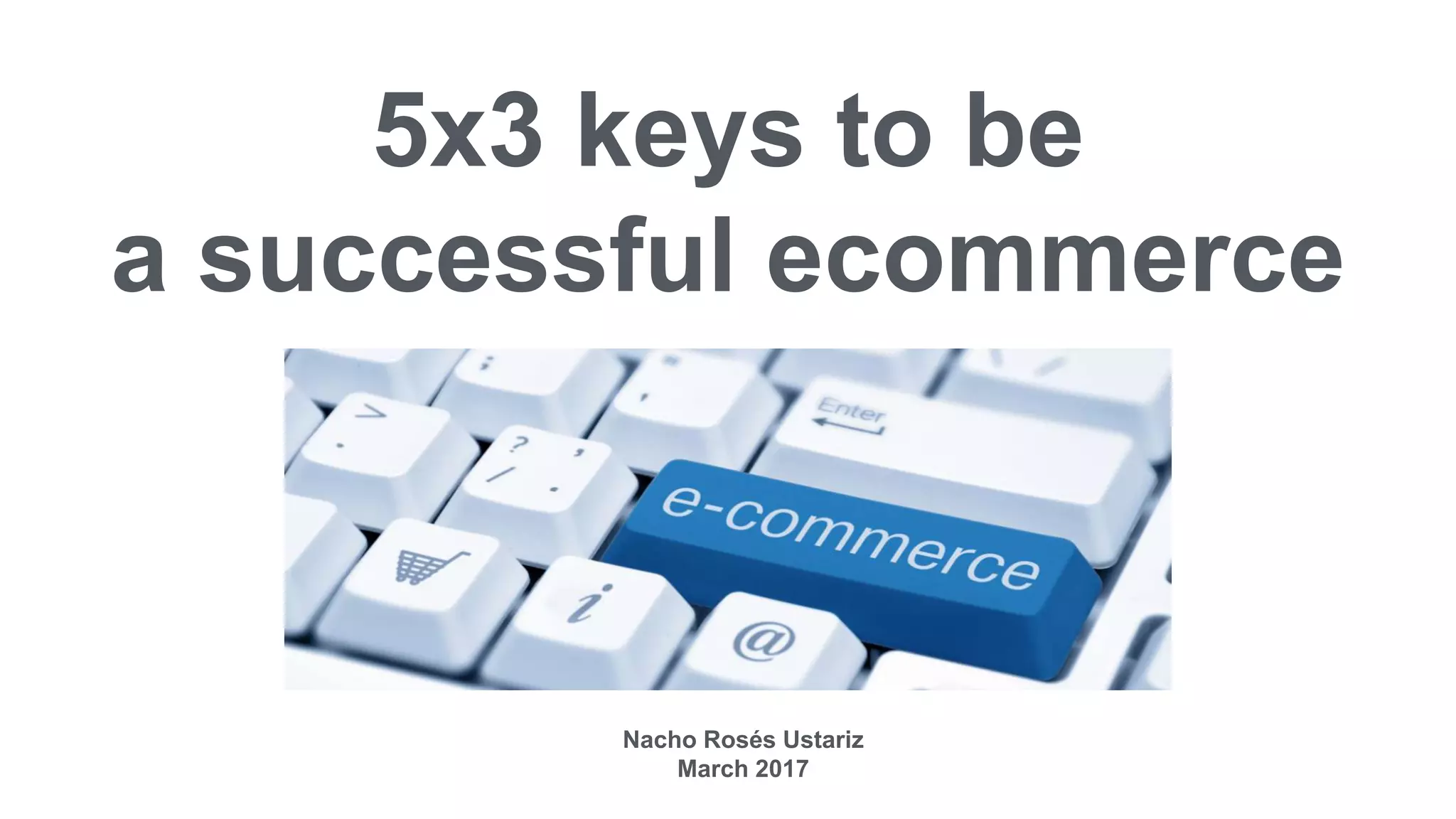 5x3 keys to be
a successful ecommerce
Nacho Rosés Ustariz
March 2017