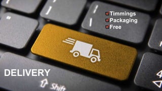 DELIVERY
Timmings
Packaging
Free