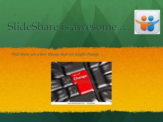 SlideShare is awesome …

Still there are a few things that we might change …
 