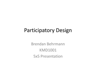 Participatory Design

  Brendan Behrmann
      KMD1001
   5x5 Presentation
 