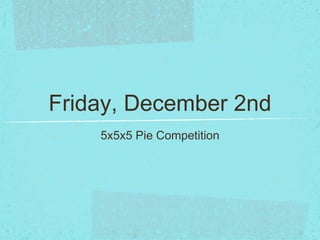 Friday, December 2nd
    5x5x5 Pie Competition
 