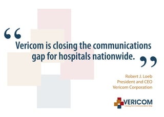 “
Vericom is closing the communications
     gap for hospitals nationwide.
                                       “
                                Robert J. Loeb
                            President and CEO
                          Vericom Corporation
 