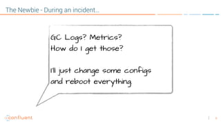 8
The Newbie - During an incident…
GC Logs? Metrics? 
How do I get those?
I’ll just change some configs
and reboot everything.
 