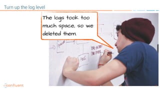 14
Turn up the log level
The logs took too
much space, so we
deleted them.
 