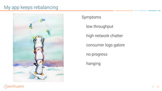 22
My app keeps rebalancing
Symptoms
low throughput
high network chatter
consumer logs galore
no progress
hanging
 