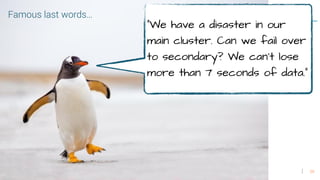 29
Famous last words…
“We have a disaster in our
main cluster. Can we fail over
to secondary? We can’t lose
more than 7 seconds of data.”
 