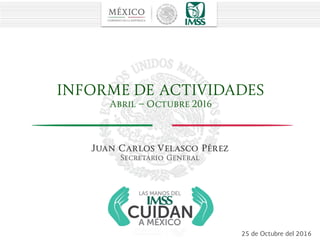 INFORME DE ACTIVIDADES
Abril – Octubre 2016
Fecha del 2016
Juan Carlos Velasco Pérez
Secretario General
25 de Octubre del 2016
 