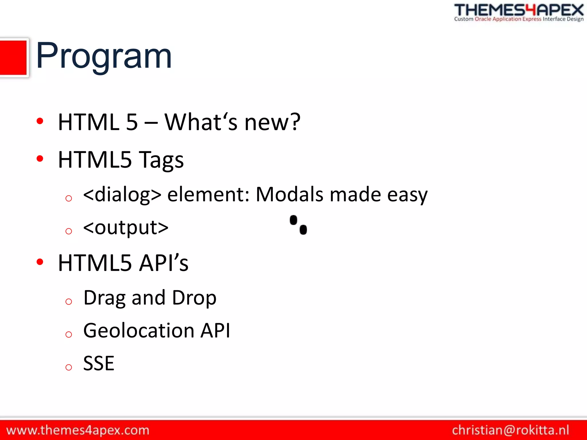 Program
• HTML 5 – What‘s new?
• HTML5 Tags
o <dialog> element: Modals made easy
o <output>
• HTML5 API’s
o Drag and Drop
o Geolocation API
o SSE
 
