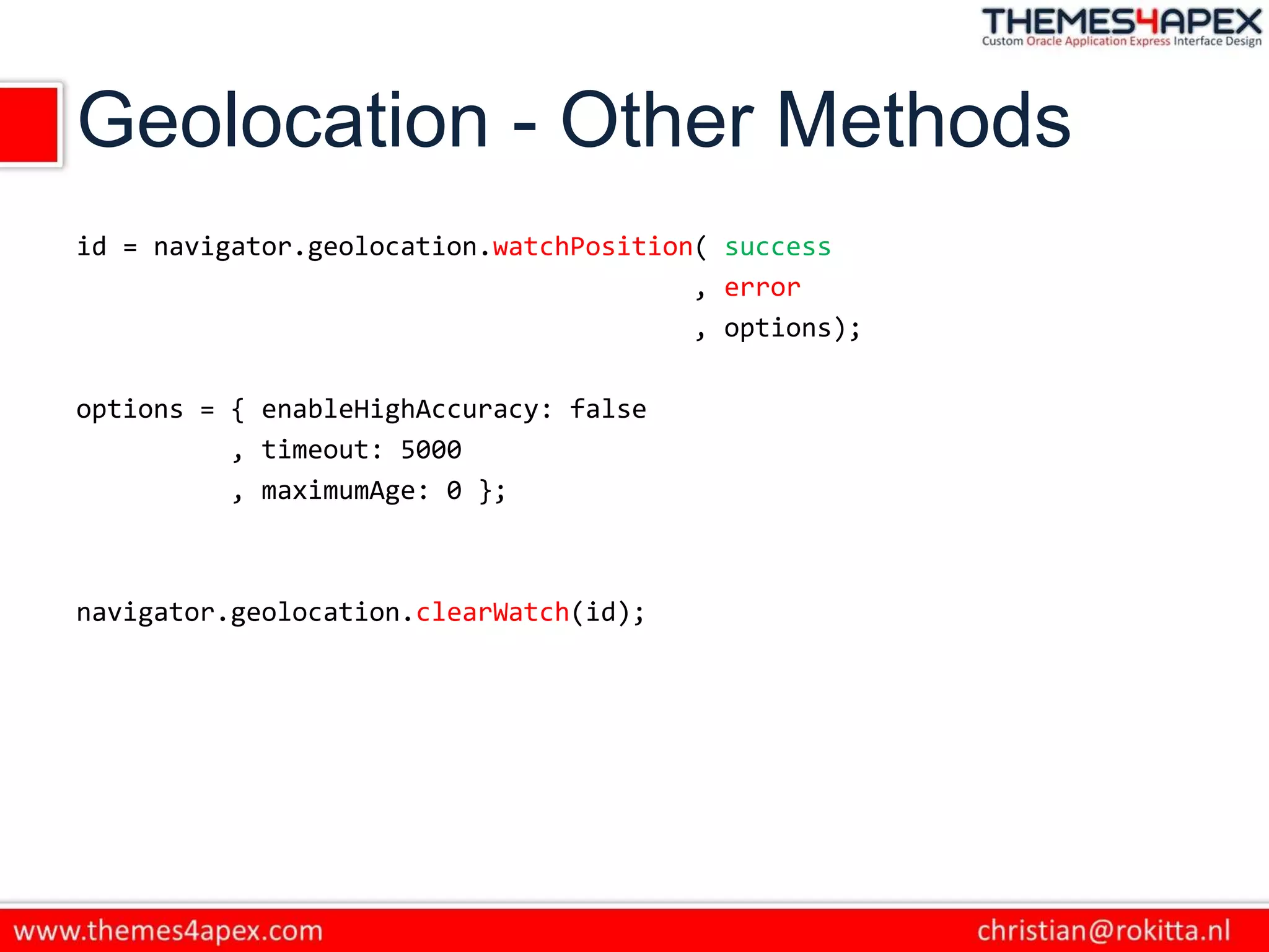 Geolocation - Other Methods
id = navigator.geolocation.watchPosition( success
, error
, options);
options = { enableHighAccuracy: false
, timeout: 5000
, maximumAge: 0 };
navigator.geolocation.clearWatch(id);
 
