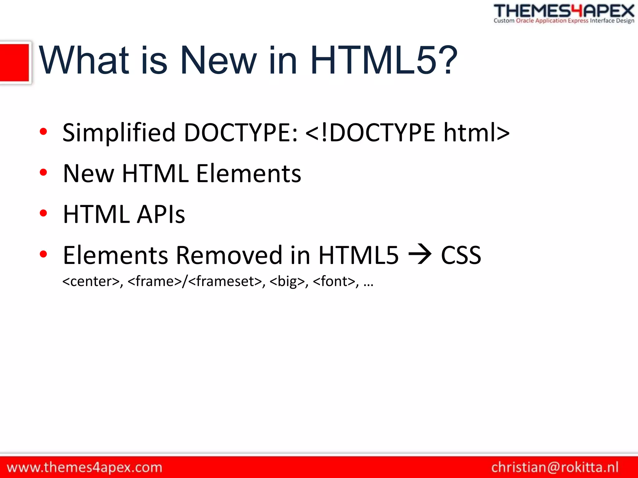What is New in HTML5?
• Simplified DOCTYPE: <!DOCTYPE html>
• New HTML Elements
• HTML APIs
• Elements Removed in HTML5  CSS
<center>, <frame>/<frameset>, <big>, <font>, …
 