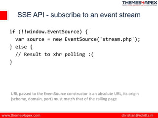 SSE API - subscribe to an event stream
if (!!window.EventSource) {
var source = new EventSource('stream.php');
} else {
//...