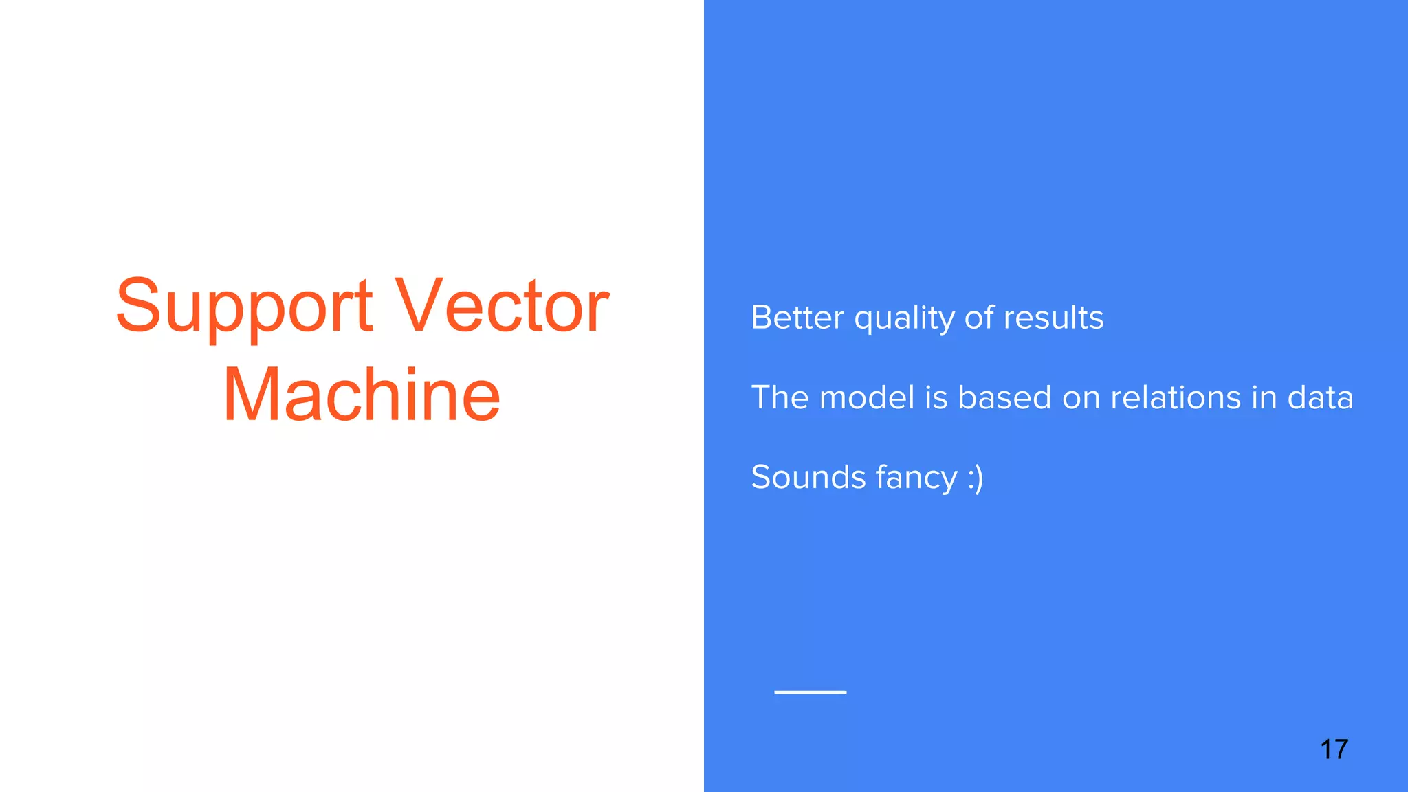 Support Vector
Machine
Better quality of results
The model is based on relations in data
Sounds fancy :)
17
 